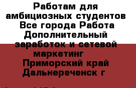 Работам для амбициозных студентов. - Все города Работа » Дополнительный заработок и сетевой маркетинг   . Приморский край,Дальнереченск г.